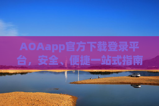 AOAapp官方下载登录平台,安全、便捷一站式指南,AOAapp官方下载登录平台,安全便捷一站式指南 AOAapp官方下载登录平台,安全、便捷一站式指南,AOAapp官方下载登录平台,安全便捷一站式指南