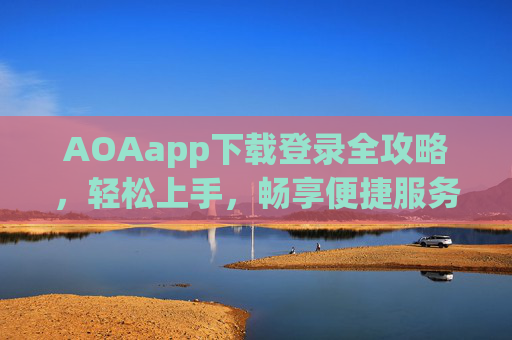 AOAapp下载登录全攻略，轻松上手，畅享便捷服务，AOAapp下载登录全攻略，轻松上手畅享便捷服务