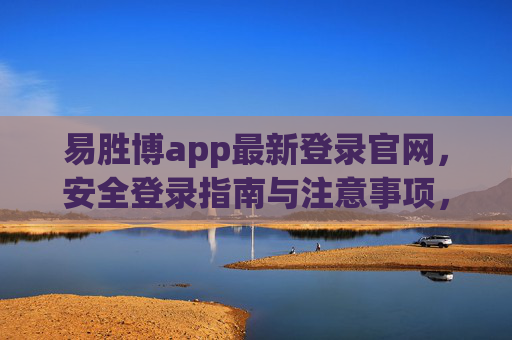 易胜博app最新登录官网,安全登录指南与注意事项,易胜博app最新登录官网安全指南与注意事项 易胜博app最新登录官网,安全登录指南与注意事项,易胜博app最新登录官网安全指南与注意事项