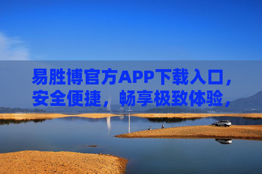 易胜博官方APP下载入口,安全便捷,畅享极致体验,易胜博官方APP下载,安全便捷,极致体验 易胜博官方APP下载入口,安全便捷,畅享极致体验,易胜博官方APP下载,安全便捷,极致体验