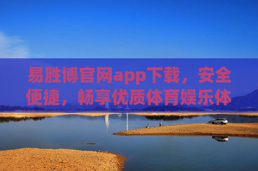 易胜博官网app下载，安全便捷，畅享优质体育娱乐体验，易胜博官网app下载，安全便捷，畅享优质体育娱乐体验