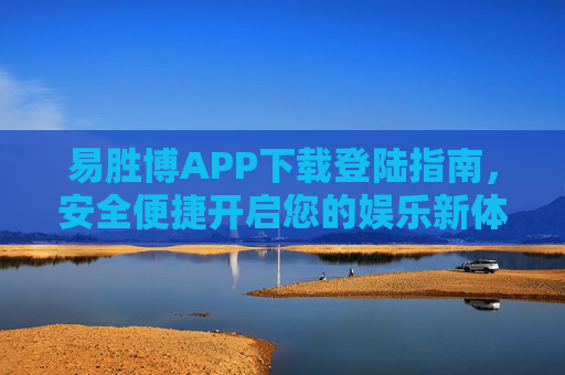 易胜博APP下载登陆指南,安全便捷开启您的娱乐新体验,易胜博APP下载登陆指南,安全便捷开启娱乐新体验 易胜博APP下载登陆指南,安全便捷开启您的娱乐新体验,易胜博APP下载登陆指南,安全便捷开启娱乐新体验