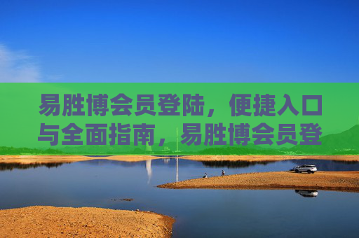 易胜博会员登陆,便捷入口与全面指南,易胜博会员登陆,便捷入口与全面指南 易胜博会员登陆,便捷入口与全面指南,易胜博会员登陆,便捷入口与全面指南