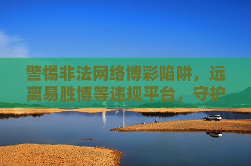 警惕非法网络博彩陷阱,远离易胜博等违规平台,守护财产安全与合法权益,警惕易胜博等非法网络博彩陷阱,守护财产安全与合法权益 警惕非法网络博彩陷阱,远离易胜博等违规平台,守护财产安全与合法权益,警惕易胜博等非法网络博彩陷阱,守护财产安全与合法权益