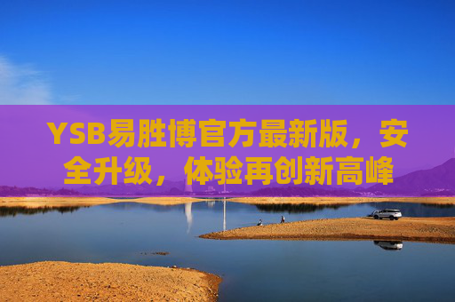 YSB易胜博官方最新版,安全升级,体验再创新高峰 YSB易胜博官方最新版,安全升级,体验再创新高峰