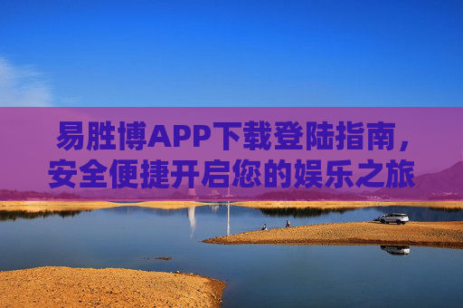 易胜博APP下载登陆指南,安全便捷开启您的娱乐之旅,易胜博APP下载登陆指南,安全便捷开启您的娱乐之旅 易胜博APP下载登陆指南,安全便捷开启您的娱乐之旅,易胜博APP下载登陆指南,安全便捷开启您的娱乐之旅