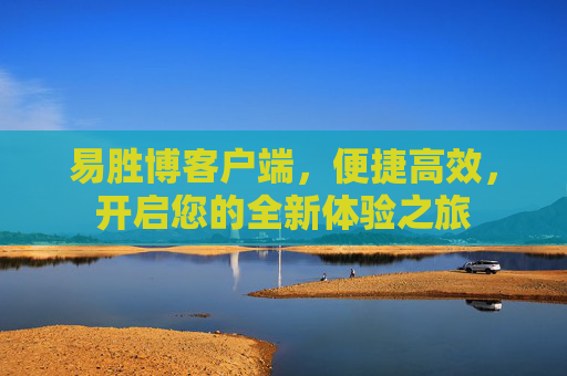 易胜博客户端,便捷高效,开启您的全新体验之旅 易胜博客户端,便捷高效,开启您的全新体验之旅