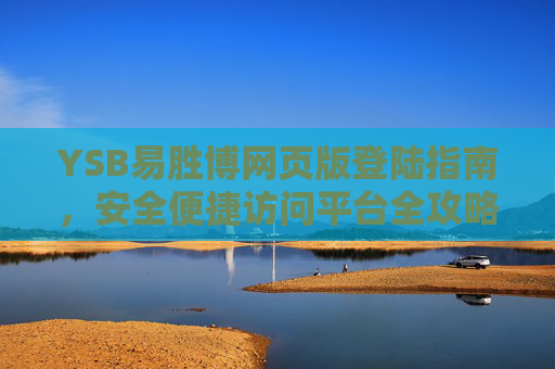 YSB易胜博网页版登陆指南,安全便捷访问平台全攻略,YSB易胜博网页版登陆安全便捷全攻略 YSB易胜博网页版登陆指南,安全便捷访问平台全攻略,YSB易胜博网页版登陆安全便捷全攻略