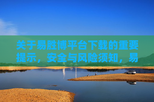 关于易胜博平台下载的重要提示,安全与风险须知,易胜博平台下载安全风险提示 关于易胜博平台下载的重要提示,安全与风险须知,易胜博平台下载安全风险提示