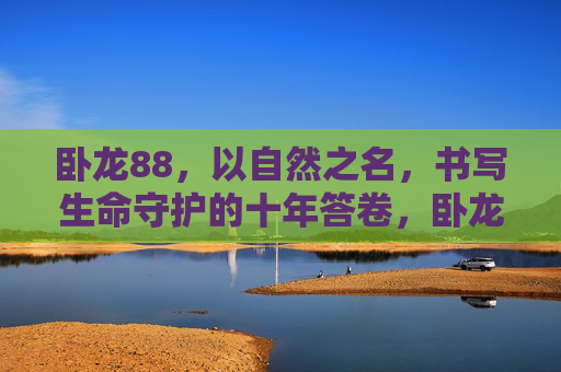 卧龙88,以自然之名,书写生命守护的十年答卷,卧龙88,以自然之名,守护生命的十年答卷 卧龙88,以自然之名,书写生命守护的十年答卷,卧龙88,以自然之名,守护生命的十年答卷