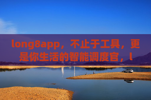 long8app,不止于工具,更是你生活的智能调度官,long8app,你的生活智能调度官 long8app,不止于工具,更是你生活的智能调度官,long8app,你的生活智能调度官