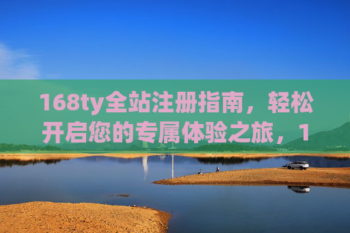 168ty全站注册指南,轻松开启您的专属体验之旅,168ty全站注册指南,轻松开启专属体验之旅 168ty全站注册指南,轻松开启您的专属体验之旅,168ty全站注册指南,轻松开启专属体验之旅