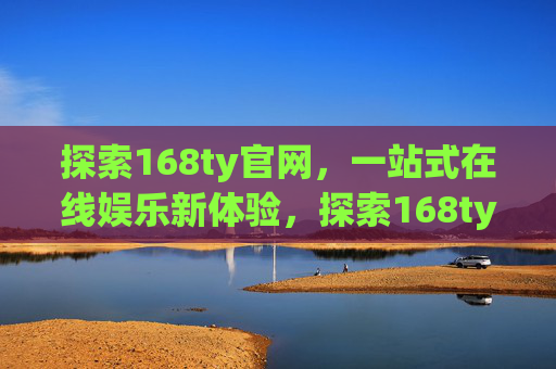 探索168ty官网,一站式在线娱乐新体验,探索168ty官网,一站式在线娱乐新体验 探索168ty官网,一站式在线娱乐新体验,探索168ty官网,一站式在线娱乐新体验