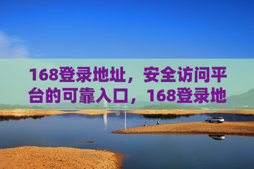 168登录地址,安全访问平台的可靠入口,168登录地址,安全访问平台的可靠入口 168登录地址,安全访问平台的可靠入口,168登录地址,安全访问平台的可靠入口