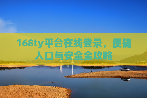 168ty平台在线登录,便捷入口与安全全攻略 168ty平台在线登录,便捷入口与安全全攻略