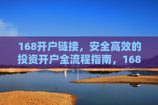 168开户链接，安全高效的投资开户全流程指南，168开户链接，安全高效的投资开户全流程指南