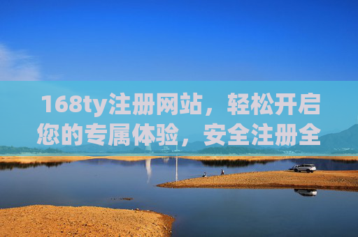 168ty注册网站,轻松开启您的专属体验,安全注册全攻略,168ty注册全攻略,轻松开启专属安全体验 168ty注册网站,轻松开启您的专属体验,安全注册全攻略,168ty注册全攻略,轻松开启专属安全体验