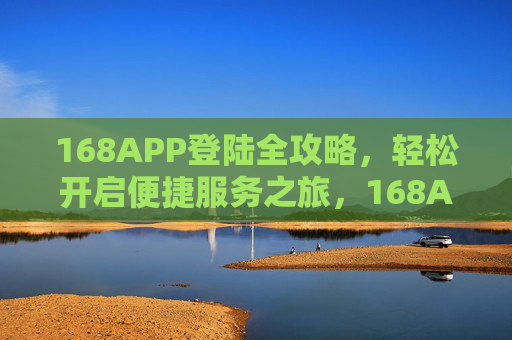 168APP登陆全攻略,轻松开启便捷服务之旅,168APP登陆全攻略,轻松开启便捷服务之旅 168APP登陆全攻略,轻松开启便捷服务之旅,168APP登陆全攻略,轻松开启便捷服务之旅