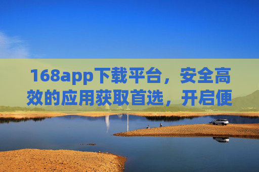 168app下载平台,安全高效的应用获取首选,开启便捷数字生活新体验,168app下载平台,安全高效,便捷数字生活首选 168app下载平台,安全高效的应用获取首选,开启便捷数字生活新体验,168app下载平台,安全高效,便捷数字生活首选