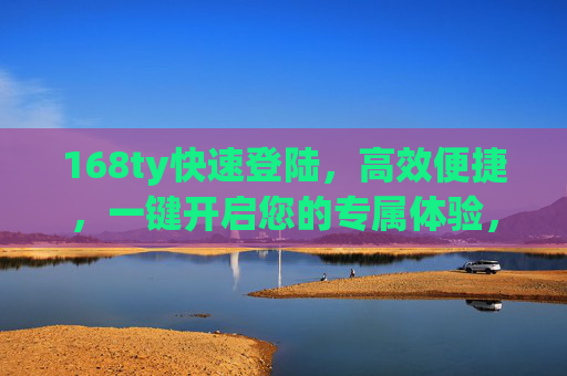 168ty快速登陆，高效便捷，一键开启您的专属体验，168ty快速登陆，一键开启高效便捷专属体验