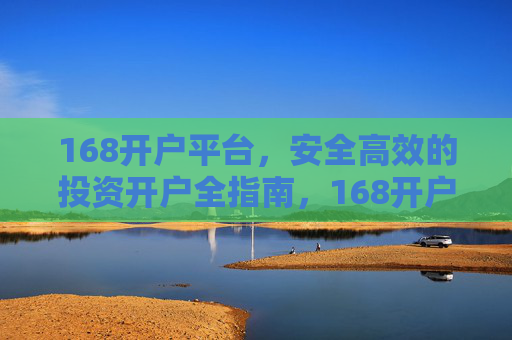 168开户平台,安全高效的投资开户全指南,168开户平台,安全高效的投资开户全指南 168开户平台,安全高效的投资开户全指南,168开户平台,安全高效的投资开户全指南