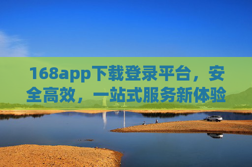 168app下载登录平台,安全高效,一站式服务新体验,168app下载登录,安全高效一站式新体验 168app下载登录平台,安全高效,一站式服务新体验,168app下载登录,安全高效一站式新体验