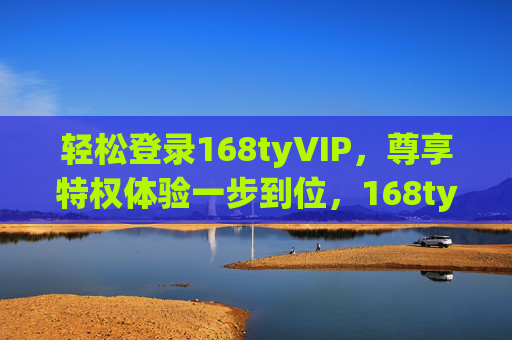轻松登录168tyVIP,尊享特权体验一步到位,168tyVIP轻松登录,尊享特权一步到位 轻松登录168tyVIP,尊享特权体验一步到位,168tyVIP轻松登录,尊享特权一步到位