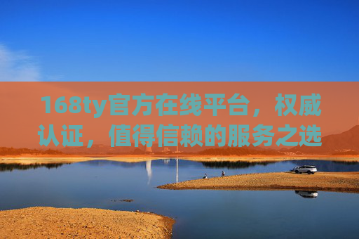 168ty官方在线平台,权威认证,值得信赖的服务之选 168ty官方在线平台,权威认证,值得信赖的服务之选