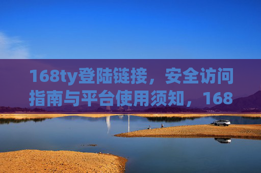 168ty登陆链接,安全访问指南与平台使用须知,168ty登陆链接,安全访问指南与平台使用须知 168ty登陆链接,安全访问指南与平台使用须知,168ty登陆链接,安全访问指南与平台使用须知