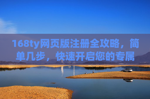 168ty网页版注册全攻略,简单几步,快速开启您的专属体验,168ty网页版注册全攻略,简单几步快速开启专属体验 168ty网页版注册全攻略,简单几步,快速开启您的专属体验,168ty网页版注册全攻略,简单几步快速开启专属体验