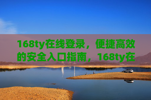 168ty在线登录,便捷高效的安全入口指南,168ty在线登录,便捷高效的安全入口指南 168ty在线登录,便捷高效的安全入口指南,168ty在线登录,便捷高效的安全入口指南
