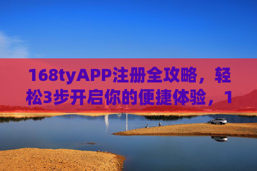 168tyAPP注册全攻略,轻松3步开启你的便捷体验,168tyAPP注册全攻略,3步轻松开启便捷体验 168tyAPP注册全攻略,轻松3步开启你的便捷体验,168tyAPP注册全攻略,3步轻松开启便捷体验