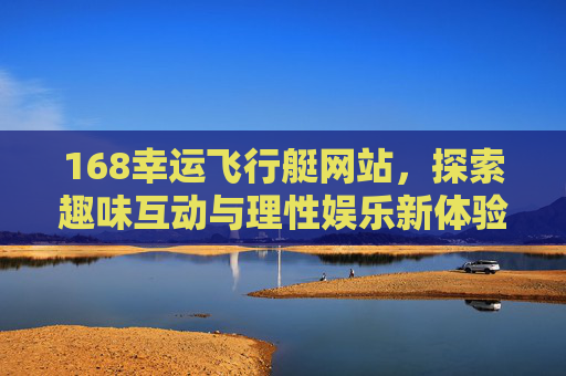168幸运飞行艇网站,探索趣味互动与理性娱乐新体验,168幸运飞行艇网站,探索趣味互动与理性娱乐新体验 168幸运飞行艇网站,探索趣味互动与理性娱乐新体验,168幸运飞行艇网站,探索趣味互动与理性娱乐新体验