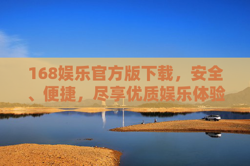 168娱乐官方版下载，安全、便捷，尽享优质娱乐体验，168娱乐官方版下载，安全便捷尽享优质娱乐体验