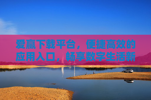 爱赢下载平台，便捷高效的应用入口，畅享数字生活新体验，爱赢下载平台，便捷高效，畅享数字生活新体验