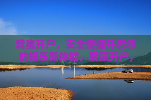 爱赢开户,安全便捷开启您的娱乐新体验,爱赢开户,安全便捷开启娱乐新体验 爱赢开户,安全便捷开启您的娱乐新体验,爱赢开户,安全便捷开启娱乐新体验
