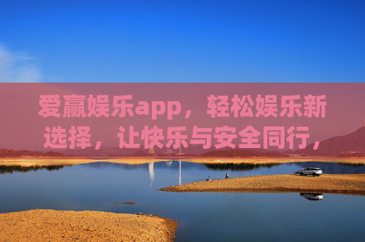 爱赢娱乐app，轻松娱乐新选择，让快乐与安全同行，爱赢娱乐app，轻松享乐，安全随行