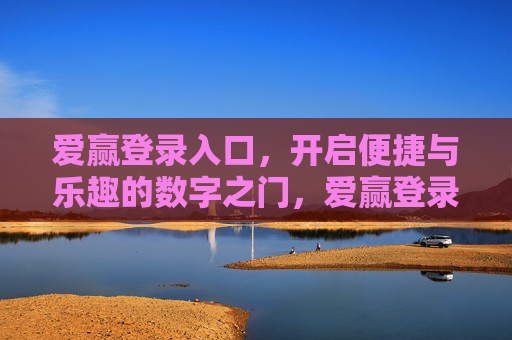 爱赢登录入口,开启便捷与乐趣的数字之门,爱赢登录入口,便捷乐趣的数字之门 爱赢登录入口,开启便捷与乐趣的数字之门,爱赢登录入口,便捷乐趣的数字之门