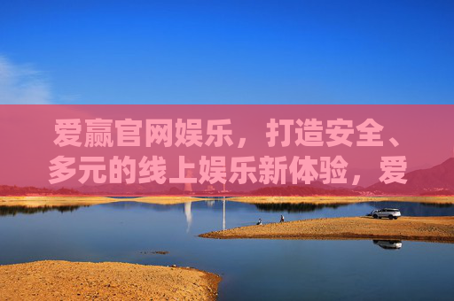 爱赢官网娱乐,打造安全、多元的线上娱乐新体验,爱赢官网娱乐,安全多元的线上娱乐新体验 爱赢官网娱乐,打造安全、多元的线上娱乐新体验,爱赢官网娱乐,安全多元的线上娱乐新体验