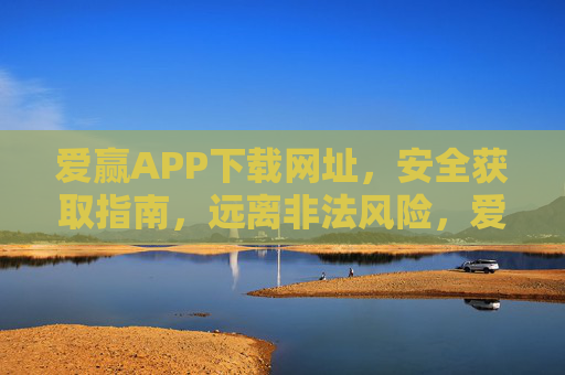 爱赢APP下载网址,安全获取指南,远离非法风险,爱赢APP安全获取指南,官方下载网址与风险规避 爱赢APP下载网址,安全获取指南,远离非法风险,爱赢APP安全获取指南,官方下载网址与风险规避