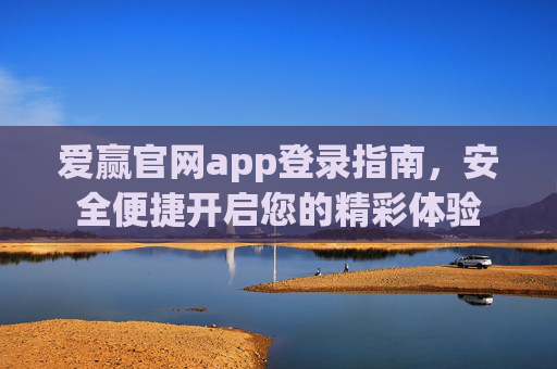 爱赢官网app登录指南,安全便捷开启您的精彩体验 爱赢官网app登录指南,安全便捷开启您的精彩体验