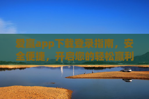 爱赢app下载登录指南,安全便捷,开启您的轻松赢利之旅 爱赢app下载登录指南,安全便捷,开启您的轻松赢利之旅