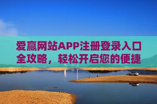 爱赢网站APP注册登录入口全攻略,轻松开启您的便捷之旅,爱赢APP注册登录入口全攻略 爱赢网站APP注册登录入口全攻略,轻松开启您的便捷之旅,爱赢APP注册登录入口全攻略