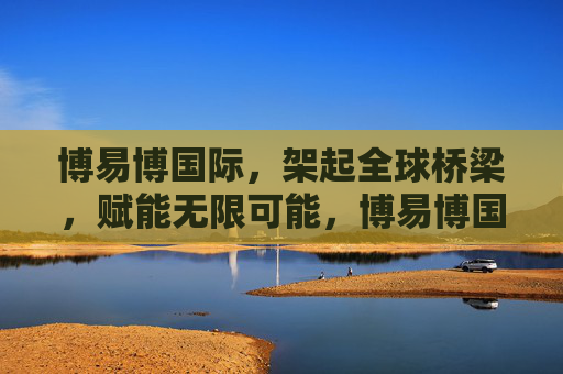 博易博国际,架起全球桥梁,赋能无限可能,博易博国际,架起全球桥梁,赋能无限可能 博易博国际,架起全球桥梁,赋能无限可能,博易博国际,架起全球桥梁,赋能无限可能