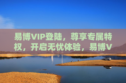 易博VIP登陆,尊享专属特权,开启无忧体验,易博VIP登陆,尊享专属特权,开启无忧体验 易博VIP登陆,尊享专属特权,开启无忧体验,易博VIP登陆,尊享专属特权,开启无忧体验