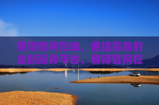 易博官网在线,便捷高效的全新服务平台,易博官网在线,便捷高效的全新服务平台 易博官网在线,便捷高效的全新服务平台,易博官网在线,便捷高效的全新服务平台