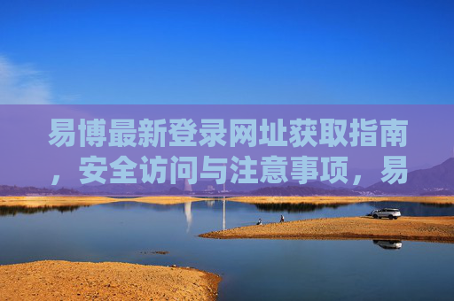 易博最新登录网址获取指南,安全访问与注意事项,易博最新登录网址获取指南,安全访问与注意事项 易博最新登录网址获取指南,安全访问与注意事项,易博最新登录网址获取指南,安全访问与注意事项