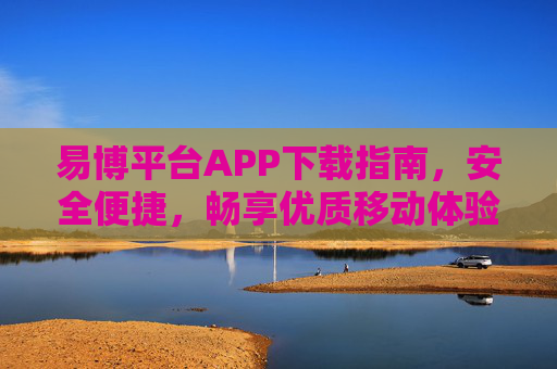 易博平台APP下载指南,安全便捷,畅享优质移动体验,易博平台APP安全便捷下载指南,畅享优质移动体验 易博平台APP下载指南,安全便捷,畅享优质移动体验,易博平台APP安全便捷下载指南,畅享优质移动体验
