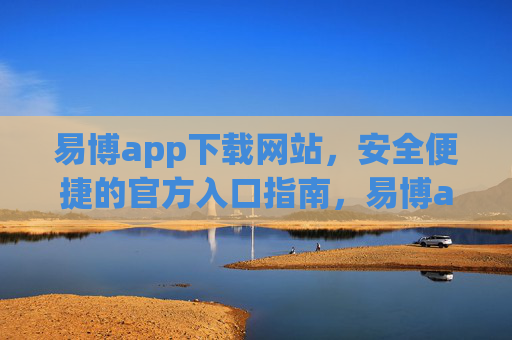 易博app下载网站,安全便捷的官方入口指南,易博app官方下载网站,安全便捷入口指南 易博app下载网站,安全便捷的官方入口指南,易博app官方下载网站,安全便捷入口指南