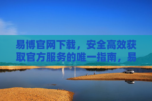 易博官网下载,安全高效获取官方服务的唯一指南,易博官网下载,安全高效获取官方服务的唯一指南 易博官网下载,安全高效获取官方服务的唯一指南,易博官网下载,安全高效获取官方服务的唯一指南